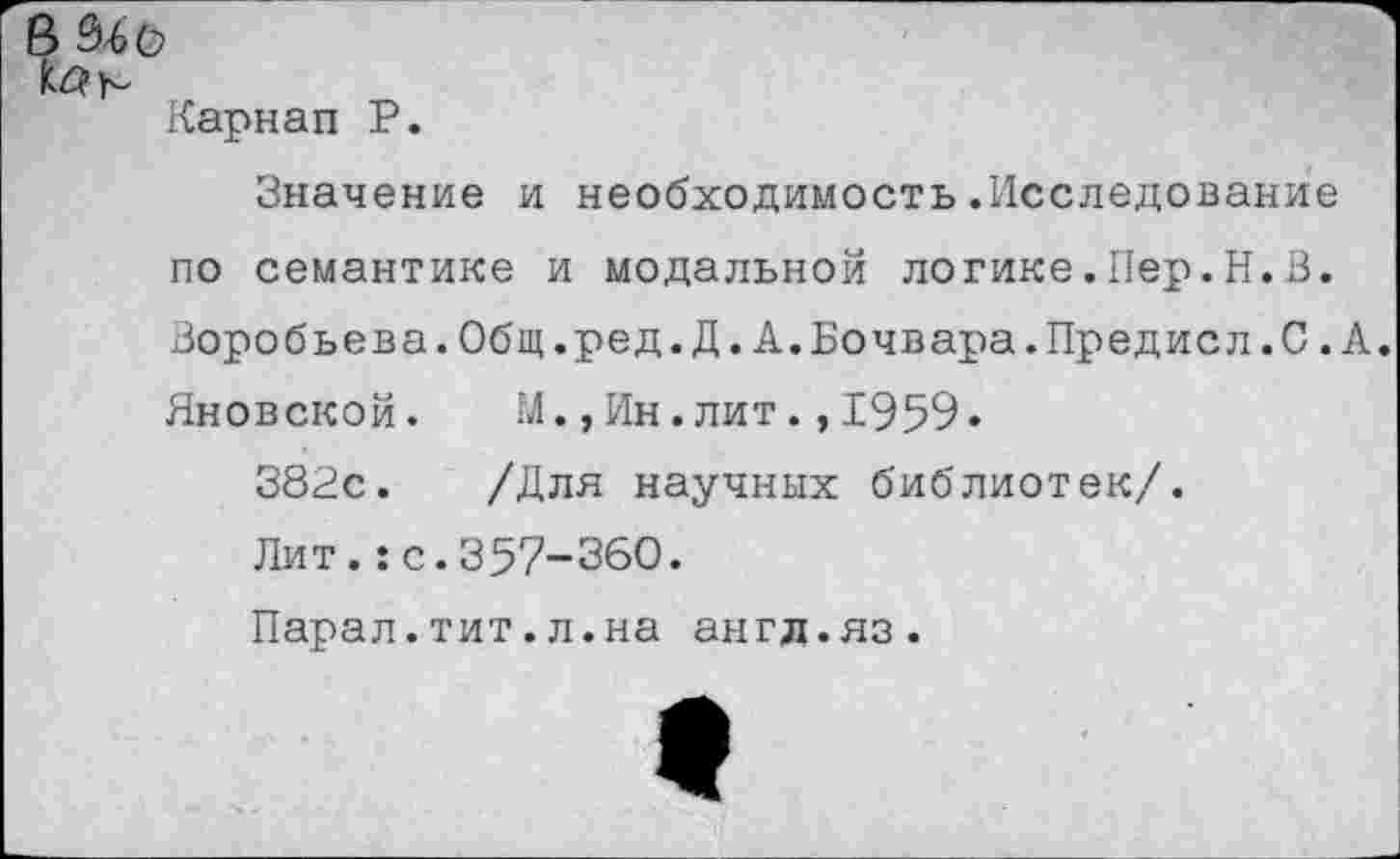 ﻿Карнап Р.
Значение и необходимость.Исследование по семантике и модальной логике.Пер.Н.В. Воробьева.Общ.ред.Д.А.Бочвара.Предисл.С.А. Яновской. М.,Ин.лит.,1959.
382с. /Для научных библиотек/.
Лит.:с.357-360.
Парал.тит.л.на англ.яз.